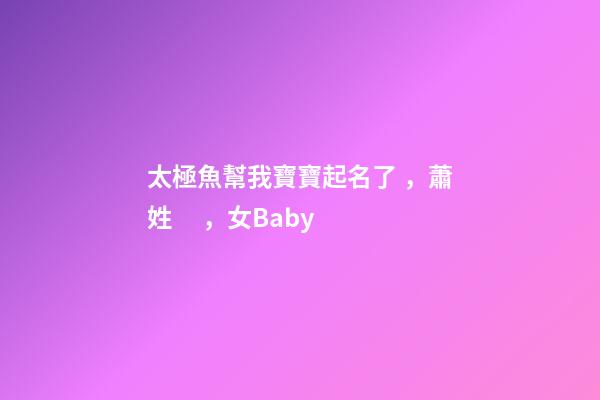 太極魚幫我寶寶起名了，蕭姓，女Baby